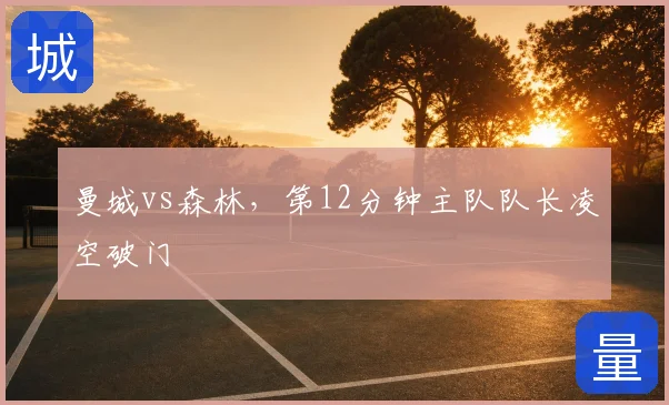 曼城vs森林,第12分钟主队队长凌空破门