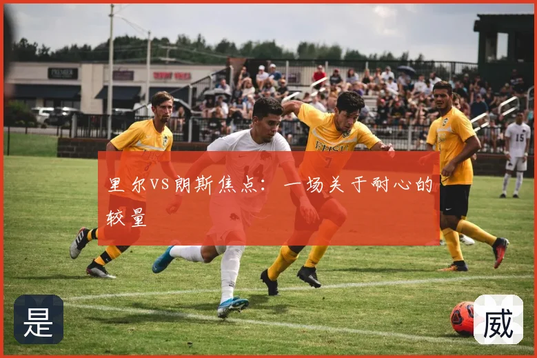 里尔vs朗斯焦点:一场关于耐心的较量