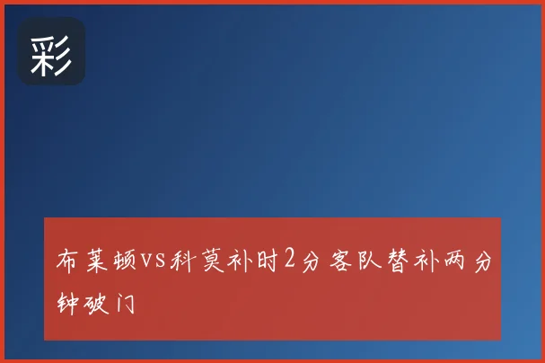 布莱顿vs科莫补时2分客队替补两分钟破门