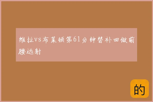 维拉vs布莱顿第61分钟替补回做前腰远射