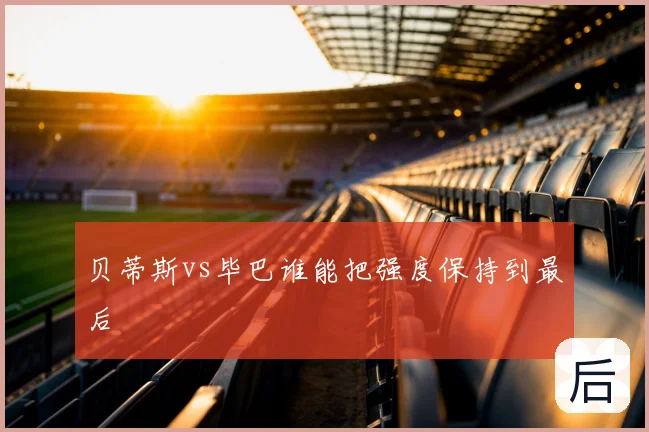 贝蒂斯vs毕巴谁能把强度保持到最后