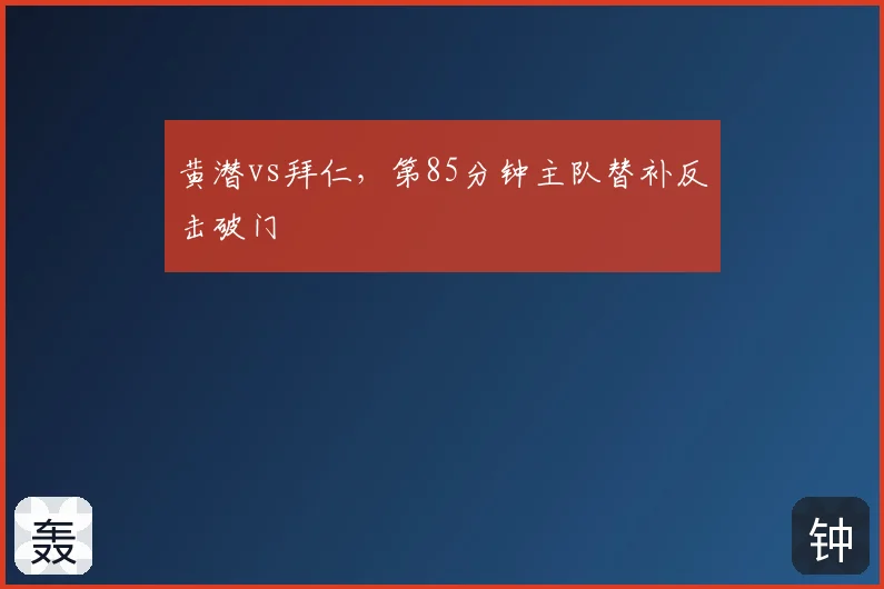 黄潜vs拜仁,第85分钟主队替补反击破门