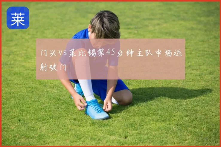 门兴vs莱比锡第45分钟主队中场远射破门